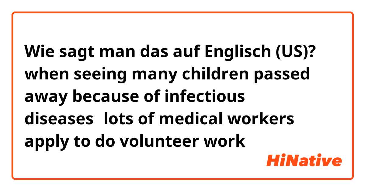 Wie sagt man das auf Englisch (US)? when seeing many children passed away because of infectious diseases，lots of medical workers apply to do volunteer work