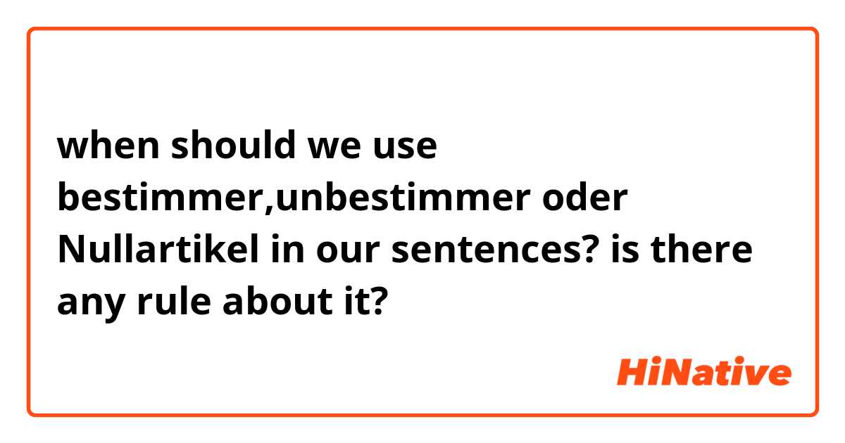 when should we use bestimmer,unbestimmer oder Nullartikel in our sentences? 
is there any rule about it?