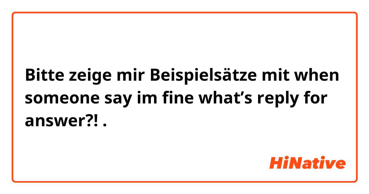 Bitte zeige mir Beispielsätze mit when someone say im fine what’s reply for answer?!.