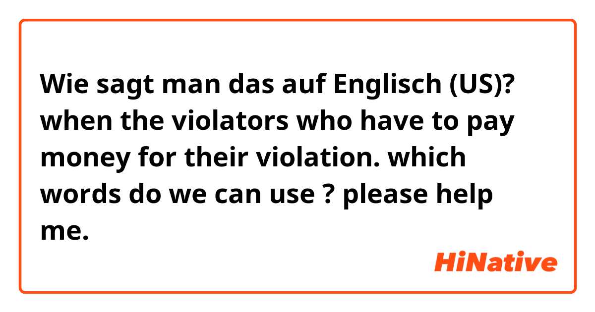 Wie sagt man das auf Englisch (US)? when the violators who have to pay money for their violation. which words do we can use ? please help me. 