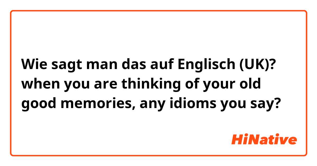 Wie sagt man das auf Englisch (UK)? when you are thinking of your old good memories, any idioms you say?