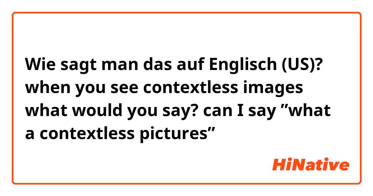Wie sagt man das auf Englisch (US)? when you see contextless images what would you say? can I say ”what a contextless pictures”