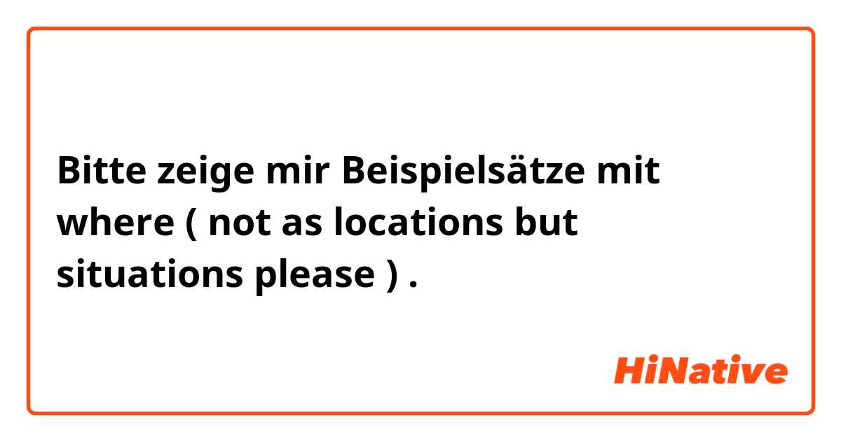 Bitte zeige mir Beispielsätze mit where ( not as locations but situations please ) .