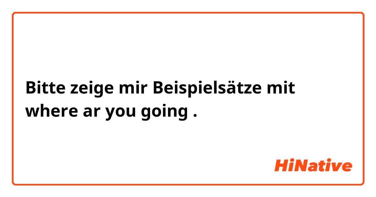 Bitte zeige mir Beispielsätze mit where ar you going.