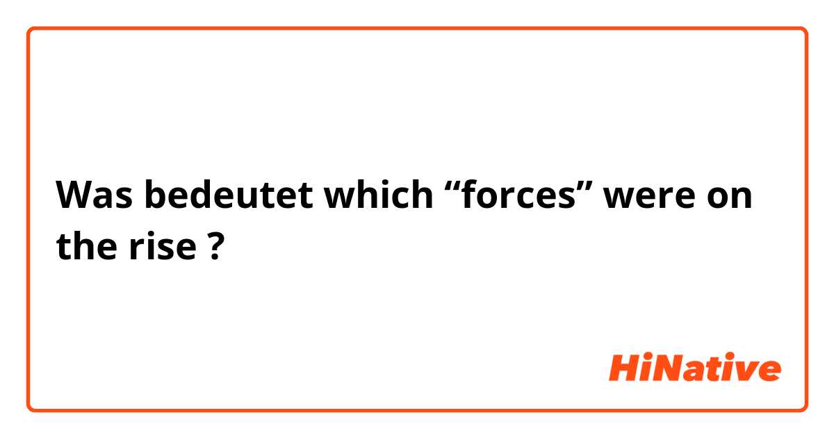 Was bedeutet which “forces” were on the rise?