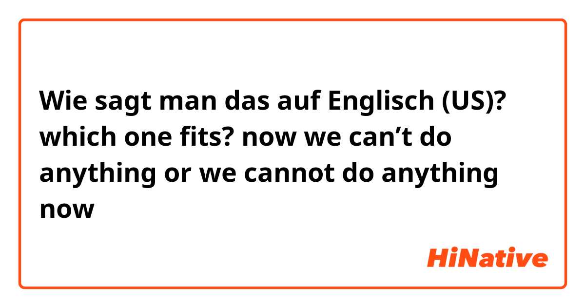 Wie sagt man das auf Englisch (US)? which one fits? now we can’t do anything or we cannot do anything now