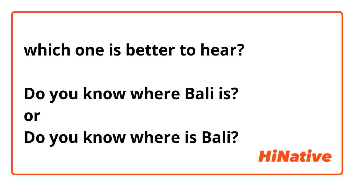 which one is better to hear?

Do you know where Bali is?
or
Do you know where is Bali?