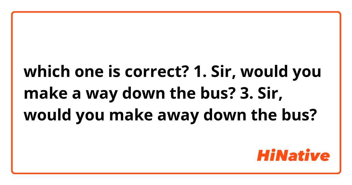 which one is correct?
1. Sir, would you make a way down the bus?
3. Sir, would you make away down the bus?