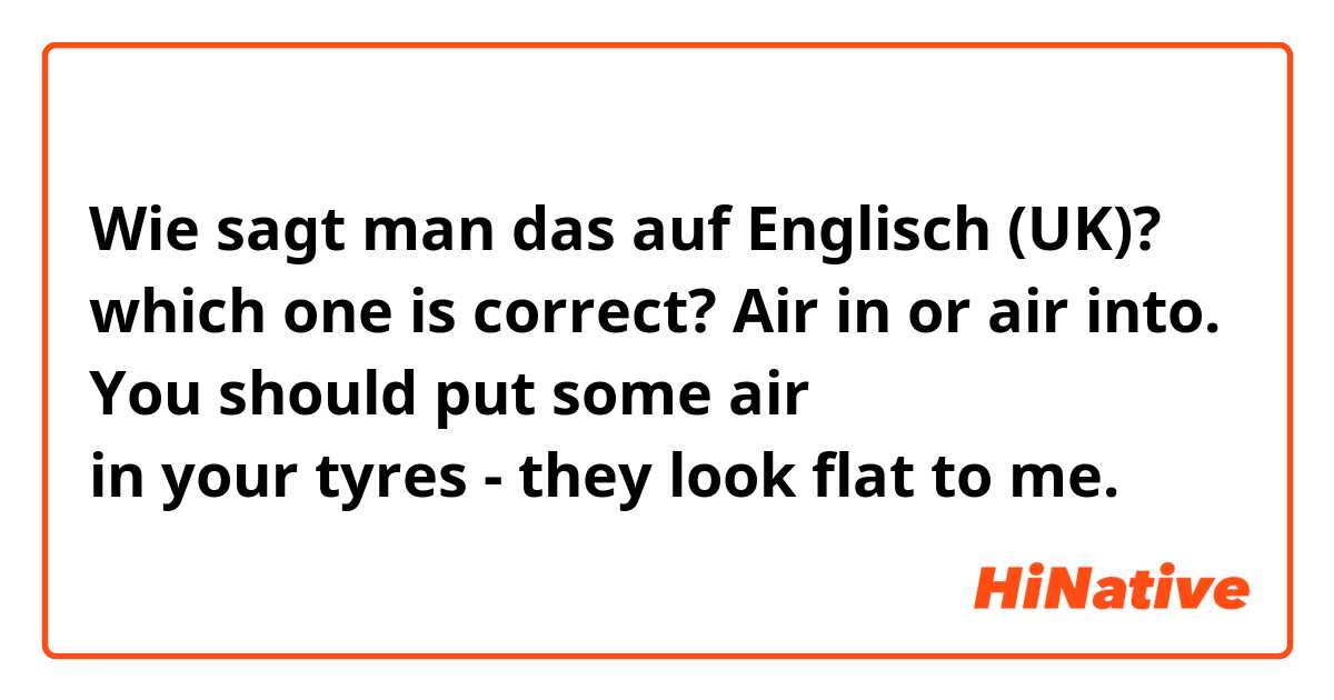 Wie sagt man das auf Englisch (UK)? which one is correct? Air in or air into.
You should put some air in your tyres - they look flat to me.