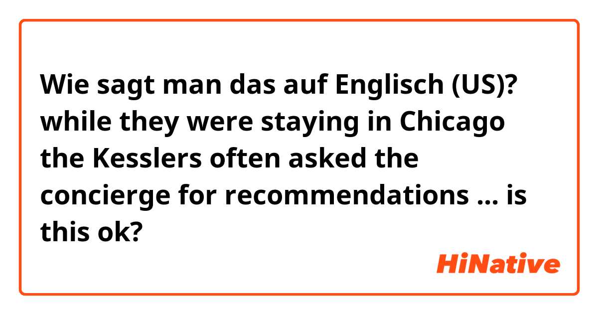 Wie sagt man das auf Englisch (US)? while they were staying in Chicago the Kesslers often asked the concierge for recommendations ... is this ok?