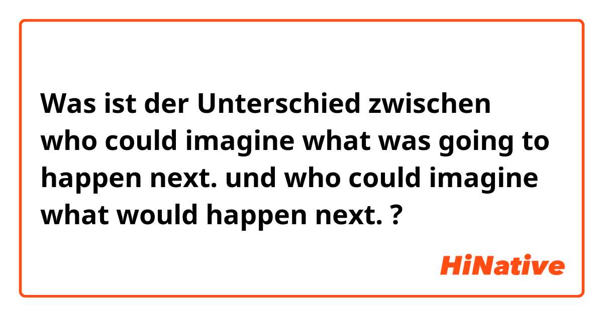 Was ist der Unterschied zwischen who could imagine what was going to happen next. und who could imagine what would happen next. ?