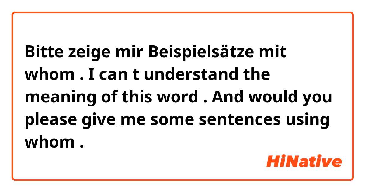 Bitte zeige mir Beispielsätze mit whom . I can t understand the meaning of this word . And would you please give me some sentences using whom .