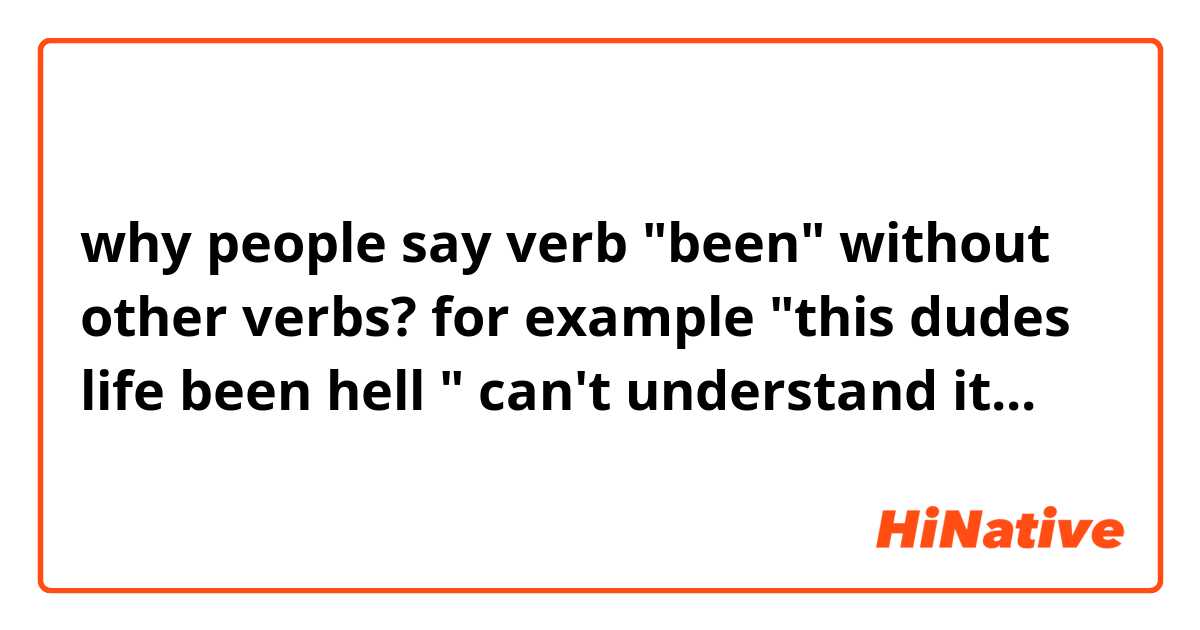 why people say verb "been" without other verbs? for example "this dudes life been hell " can't understand it...