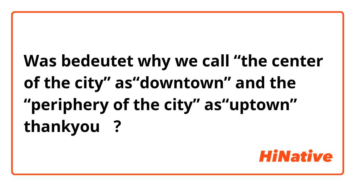 Was bedeutet why we call “the center of the city” as“downtown” and the “periphery of the city” as“uptown”？ thankyou！?