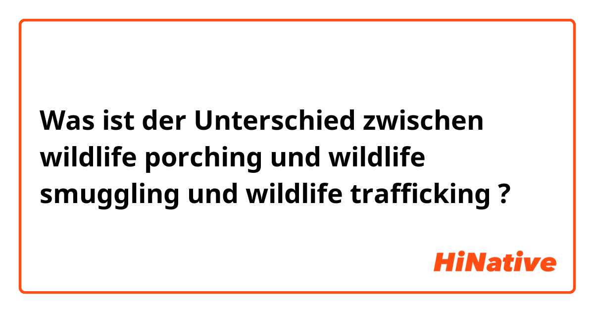 Was ist der Unterschied zwischen wildlife porching und wildlife smuggling und wildlife trafficking ?
