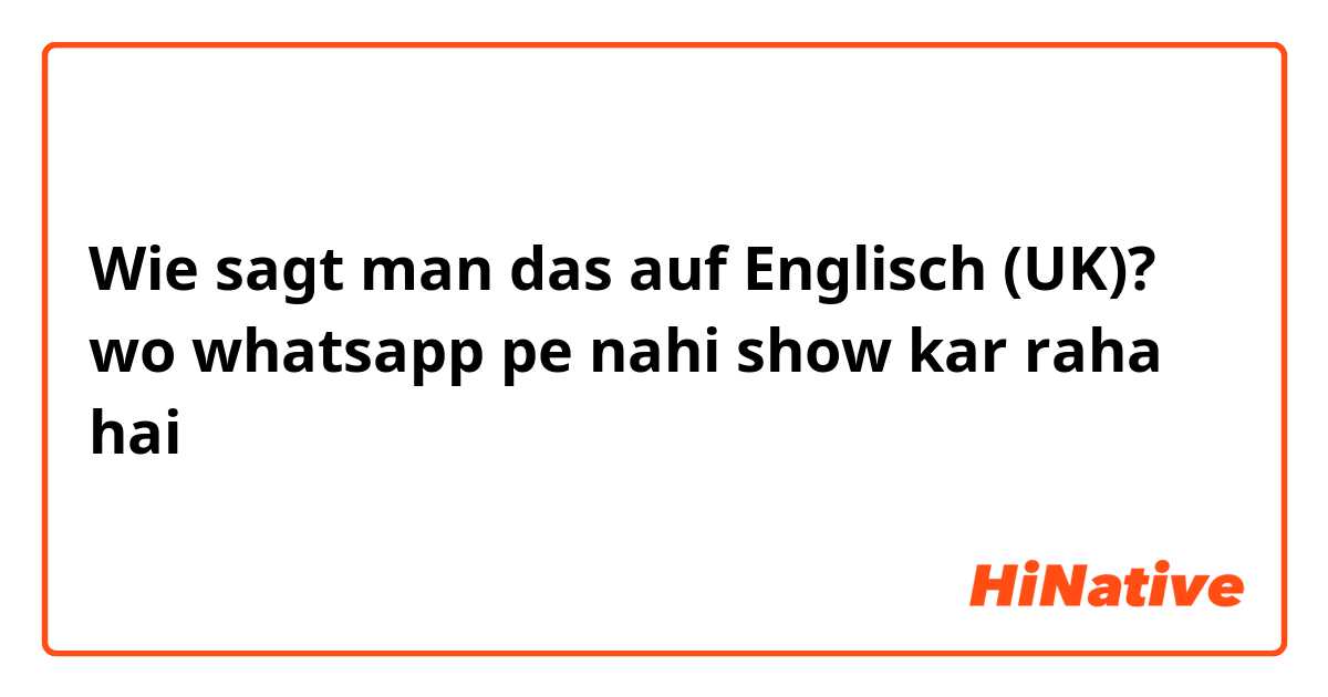 Wie sagt man das auf Englisch (UK)? wo whatsapp pe nahi show kar raha hai