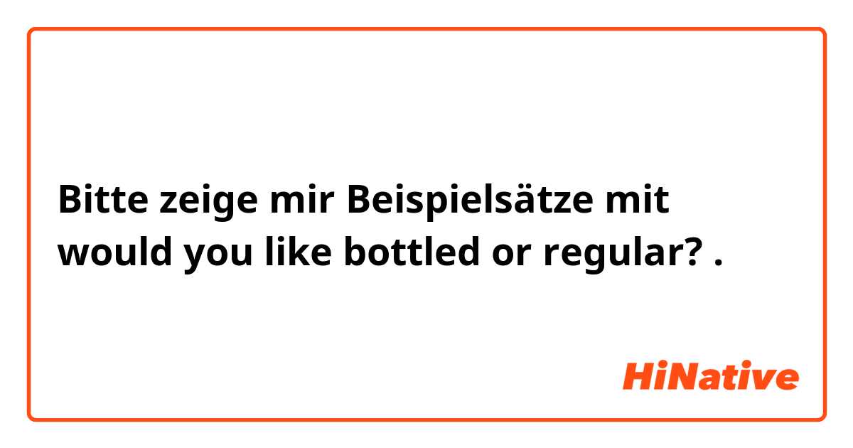 Bitte zeige mir Beispielsätze mit would you like bottled or regular?.