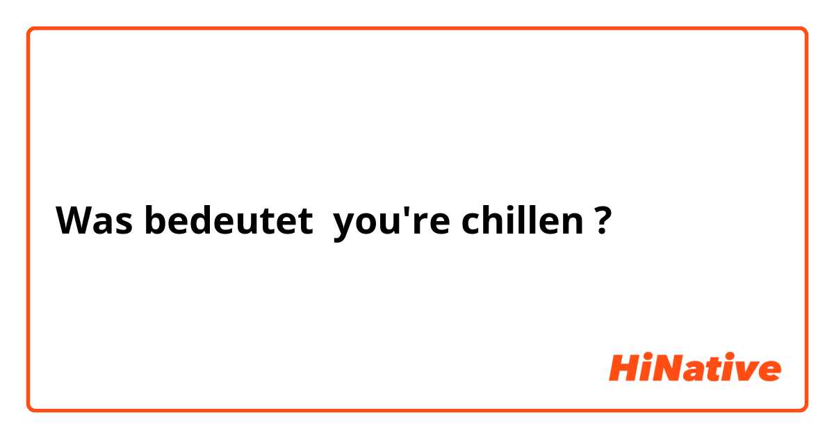 Was bedeutet you're chillen ?