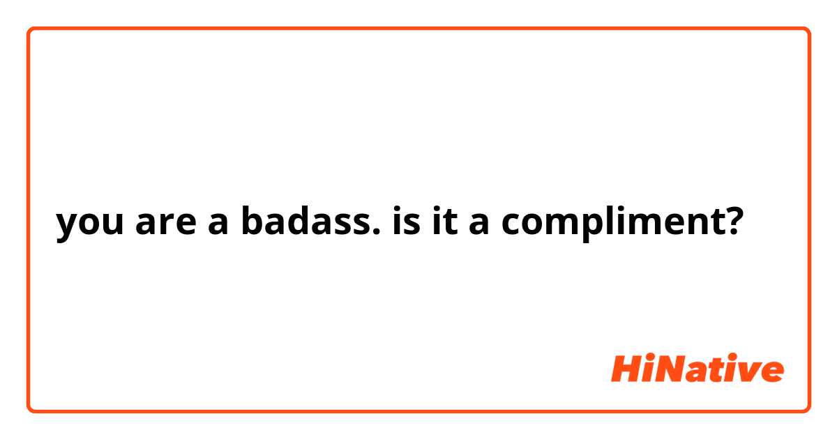 you are a badass. is it a compliment?