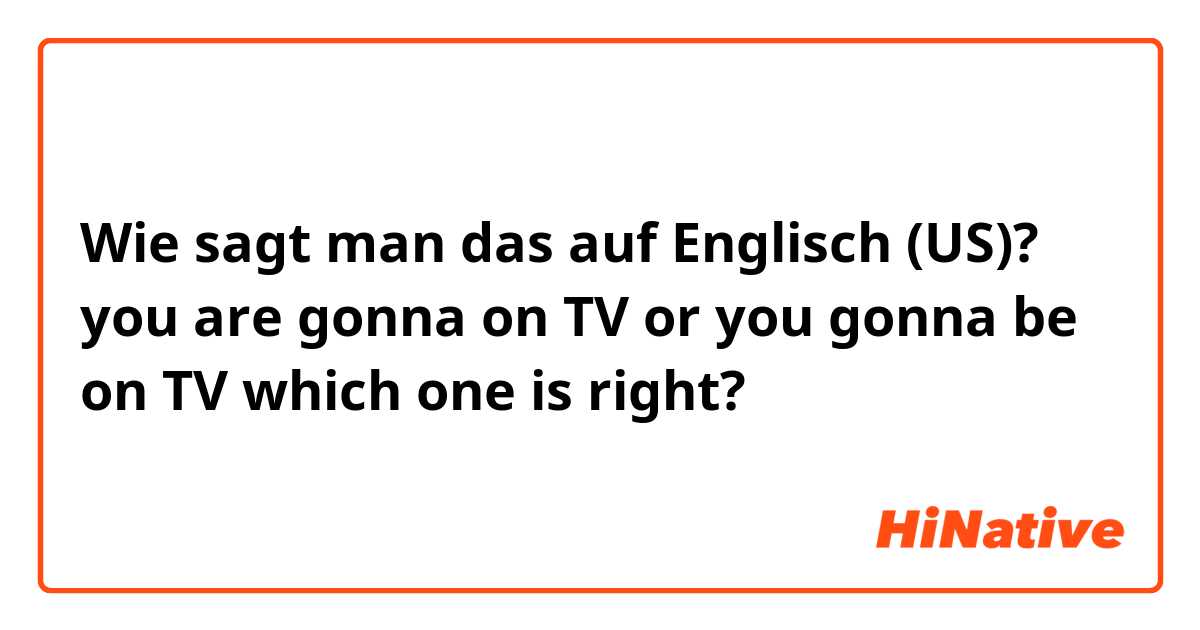 Wie sagt man das auf Englisch (US)? you are gonna on TV  or   you gonna be on TV   which one is right?