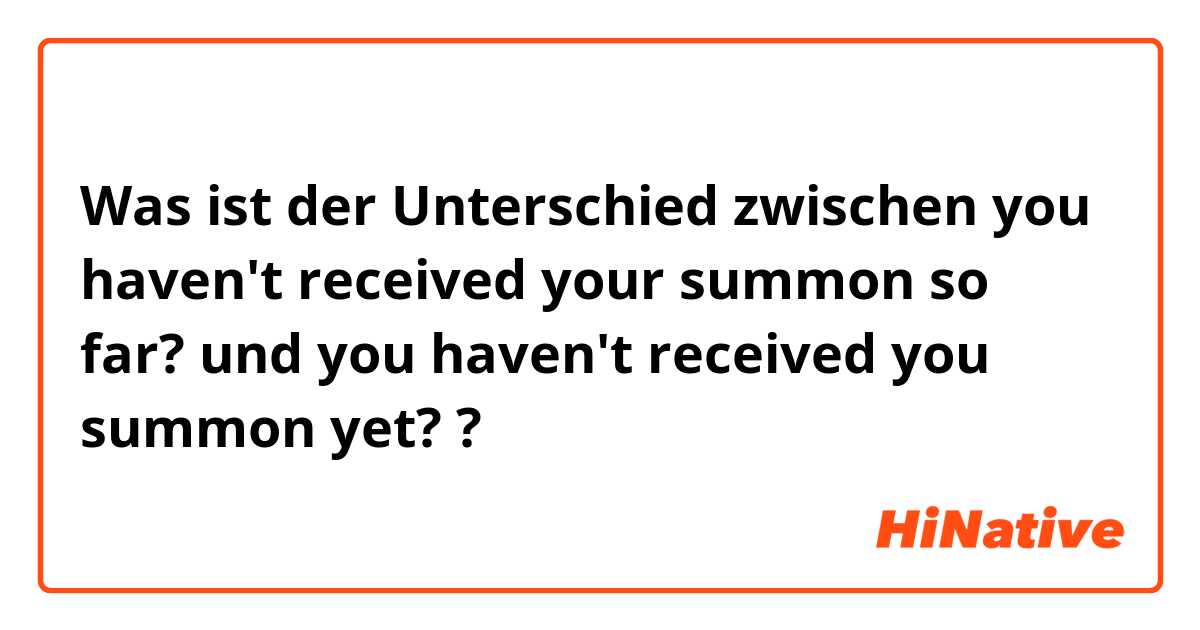 Was ist der Unterschied zwischen you haven't received your summon so far? und you haven't received you summon yet? ?