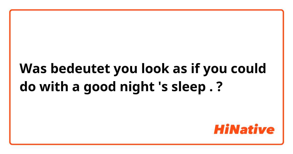 Was bedeutet you look as if you could do with a good night 's sleep .?