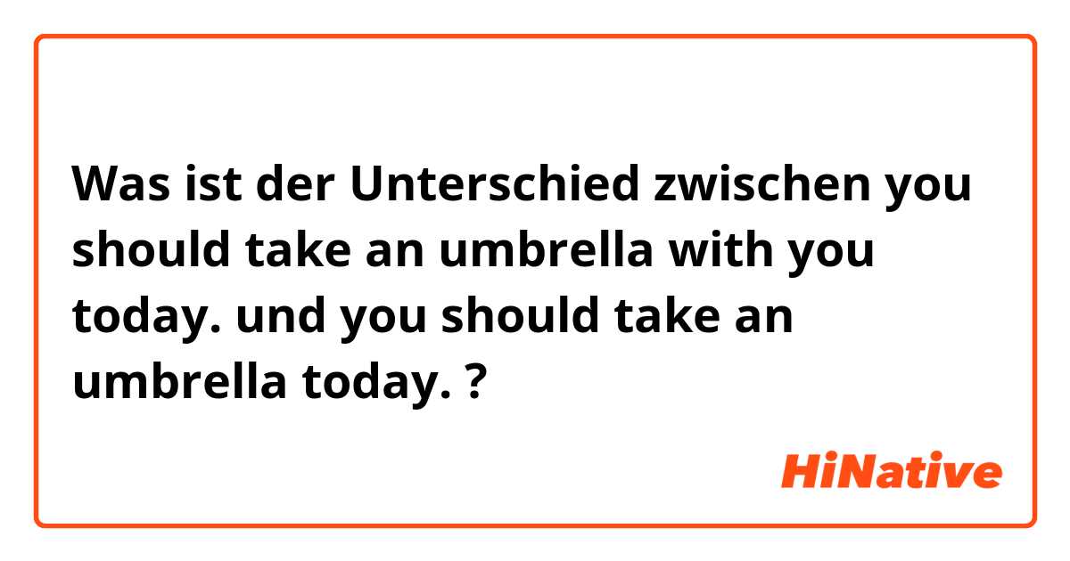 Was ist der Unterschied zwischen you should take an umbrella with you today. und you should take an umbrella today. ?