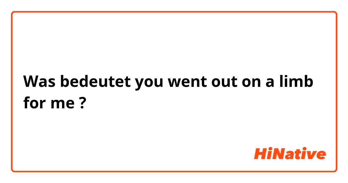 Was bedeutet you went out on a limb for me ?