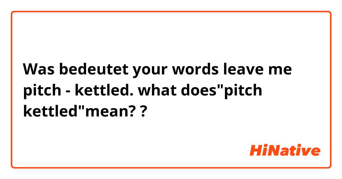 Was bedeutet your words leave me pitch - kettled.   what does"pitch kettled"mean??