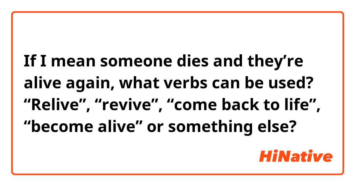 If I mean someone dies and they’re alive again, what verbs can be used? “Relive”, “revive”, “come back to life”, “become alive” or something else?