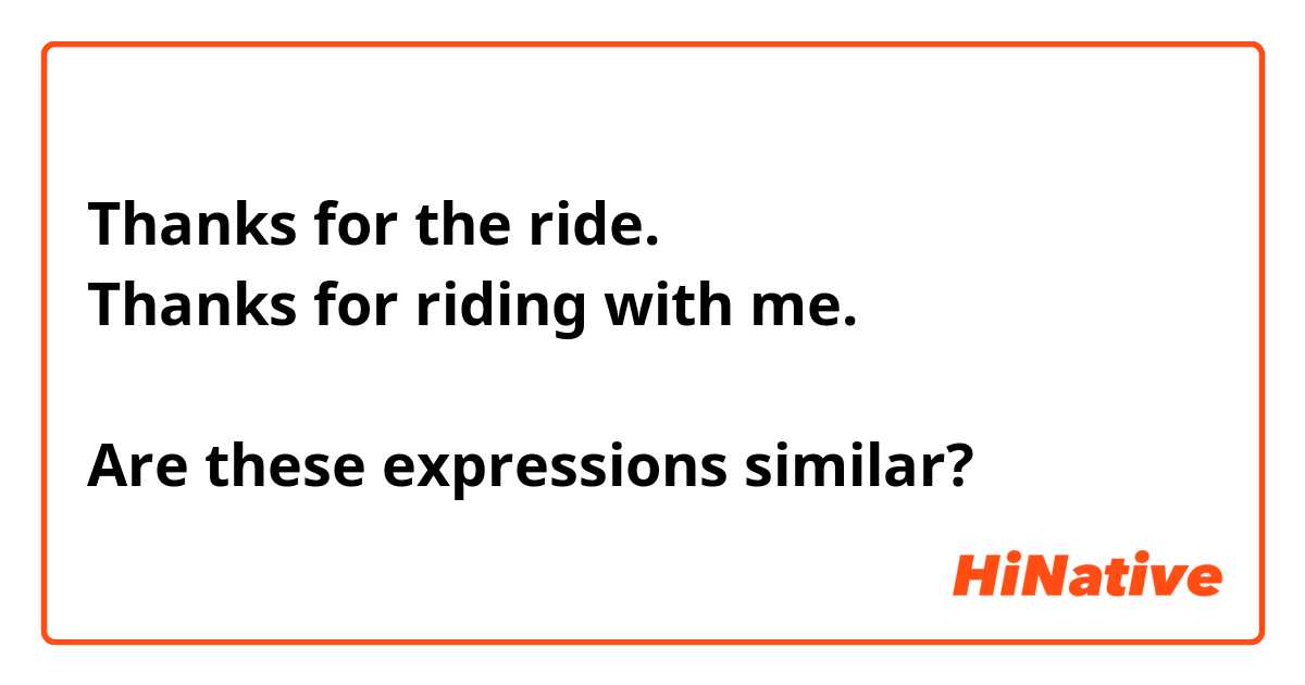 Thanks for the ride. Thanks for riding with me. Are these expressions  similar?