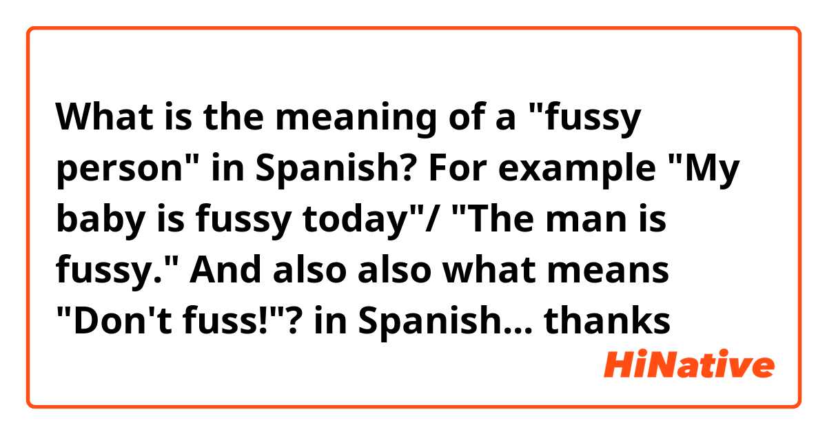 What is the meaning of a fussy person in Spanish? For example My baby is  fussy today/ The man is fussy. And also also what means Don't fuss!?  in Spanish thanks