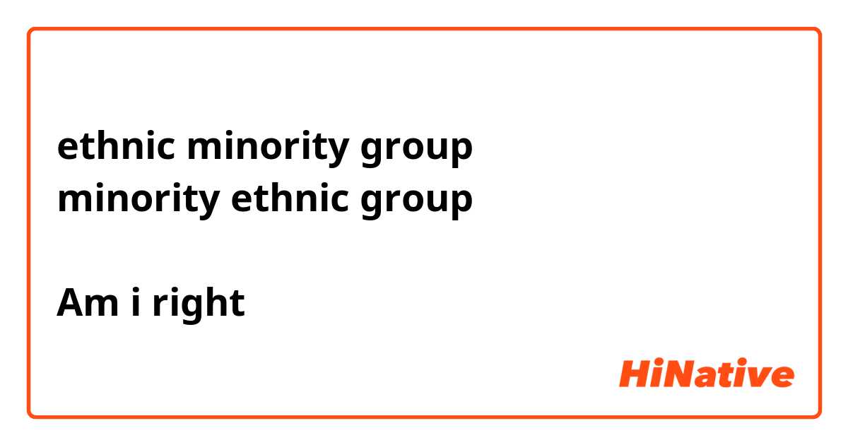 ethnic minority group ️ minority ethnic group ️ Am i right？ | HiNative