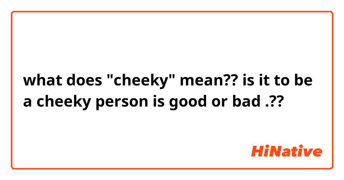what does cheeky mean?? is it to be a cheeky person is good or bad .??