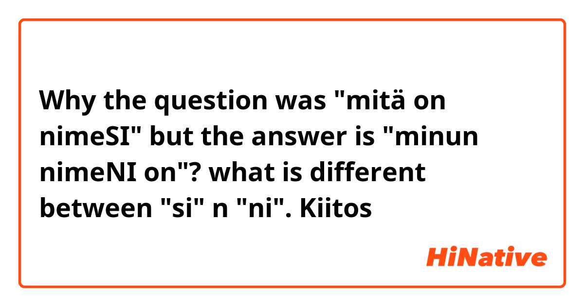 Why the question was "mitä on nimeSI" but the answer is "minun nimeNI on"? what is different between "si" n "ni". Kiitos