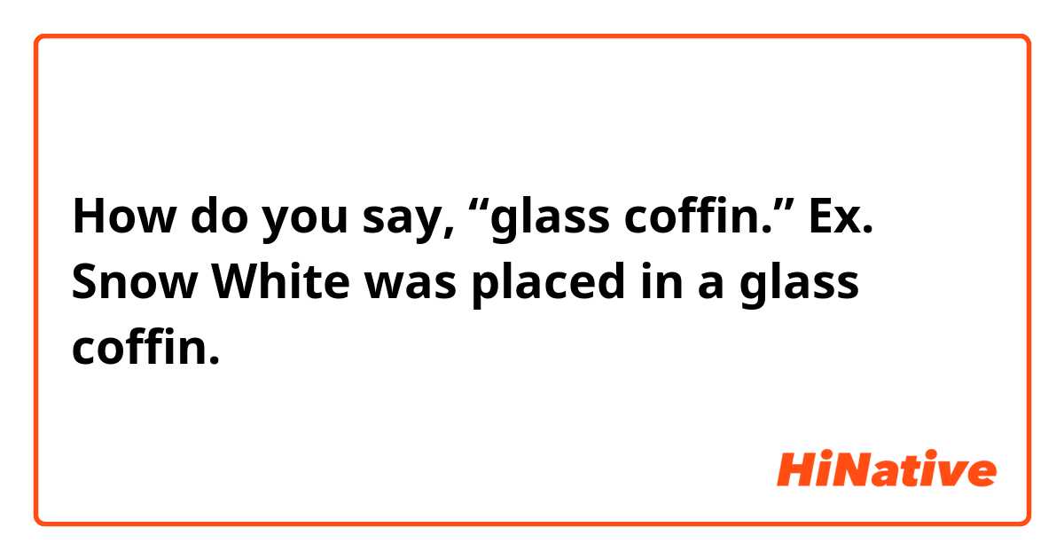 How do you say, “glass coffin.” Ex. Snow White was placed in a glass ...