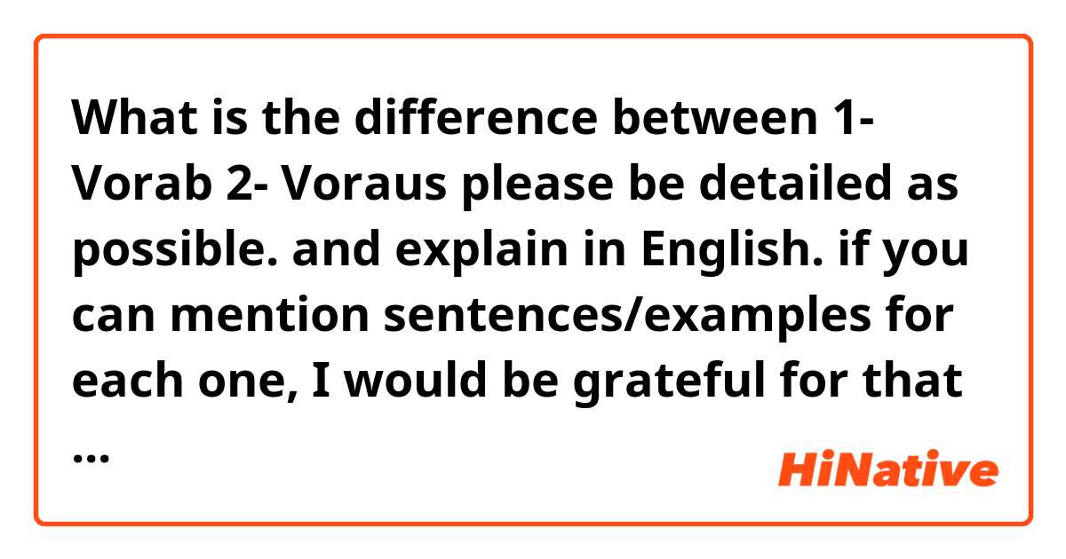 What is the difference between

1- Vorab
2- Voraus

please be detailed as possible. and explain in English.

if you can mention sentences/examples for each one, I would be grateful for that too. 
thanks in advance. 
