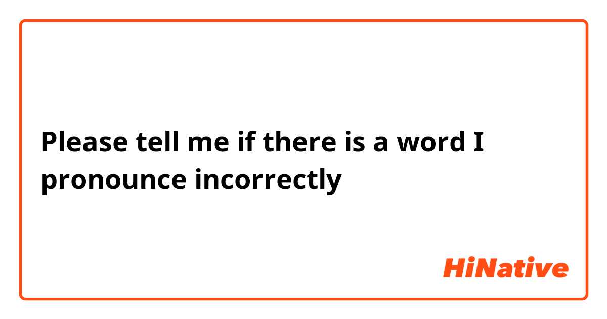 Please tell me if there is a word I pronounce incorrectly | HiNative