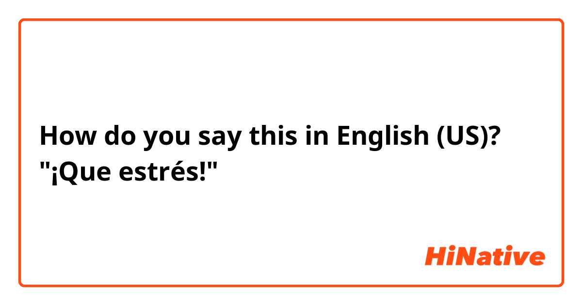 How do you say this in English (US)? "¡Que estrés!"