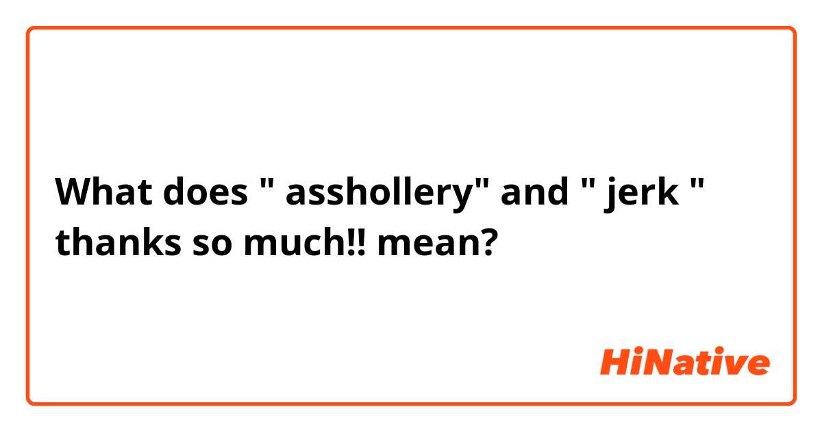 What does "   asshollery" and " jerk   " thanks so much!! mean?