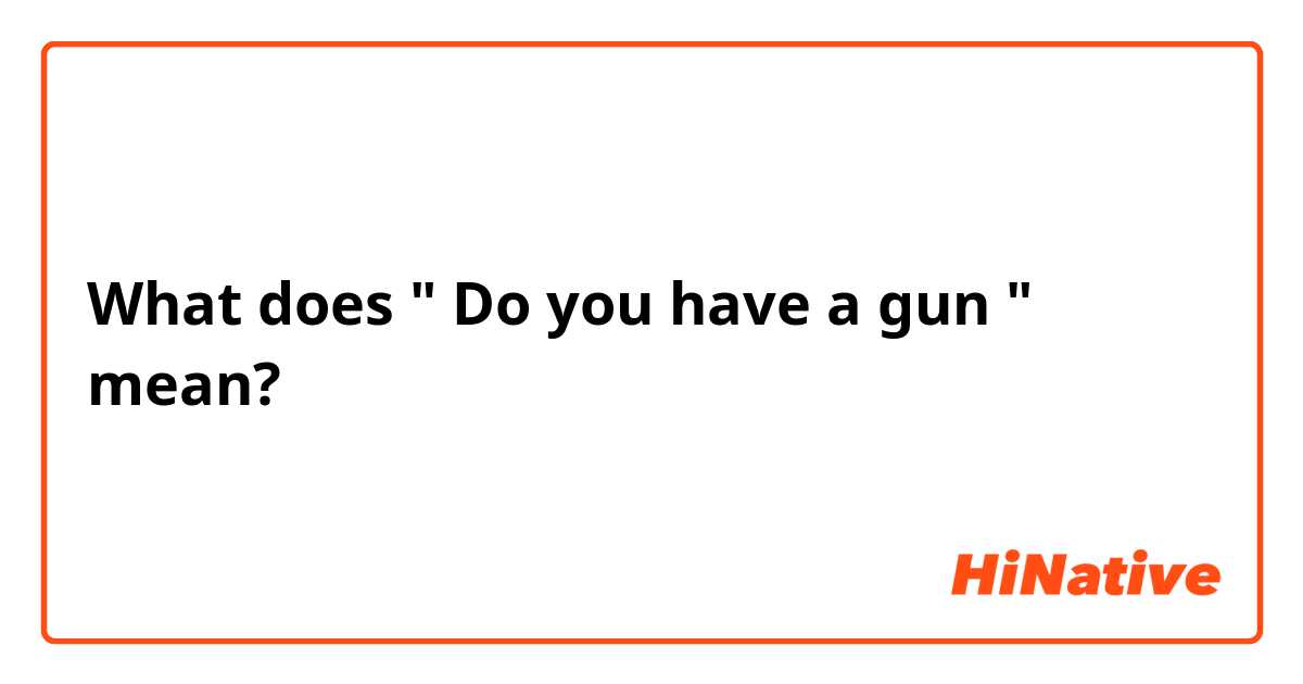 What does " Do you have a gun " mean?