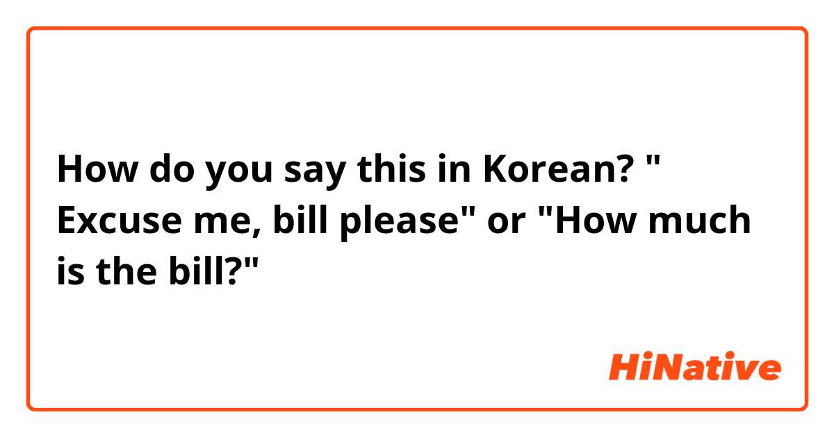 How do you say this in Korean? " Excuse me, bill please" or "How much is the  bill?"