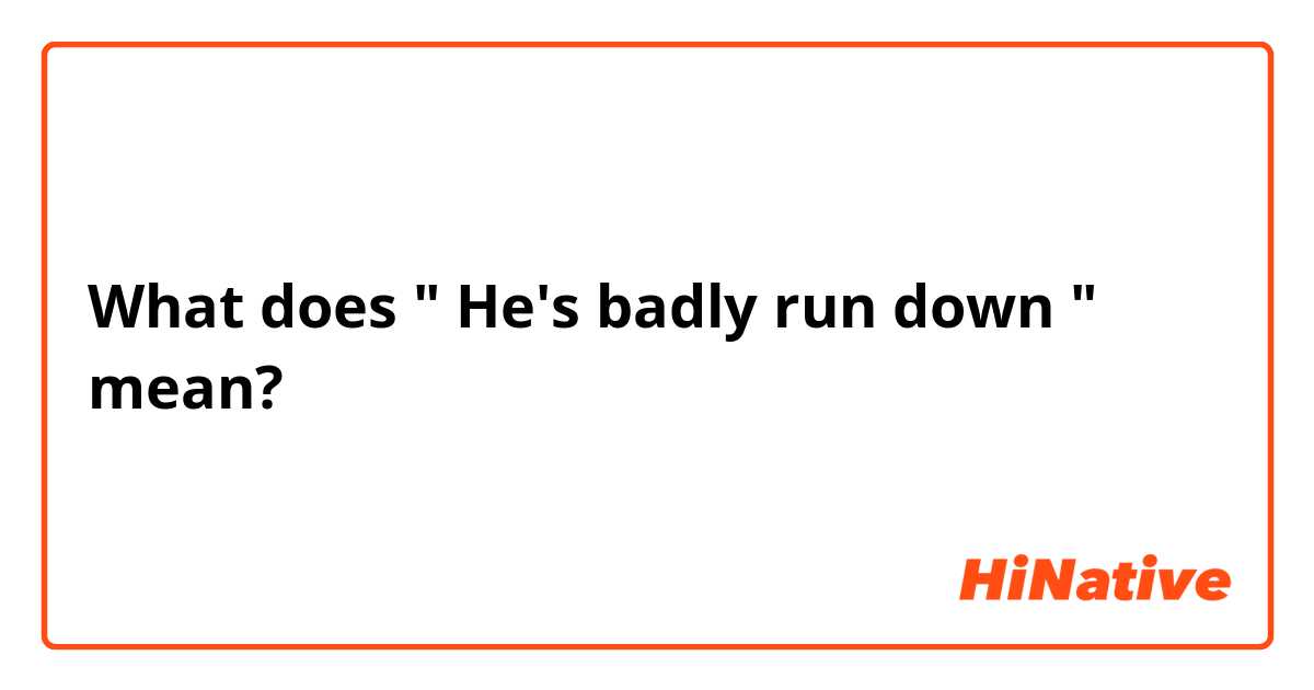 What does " He's badly run down " mean?