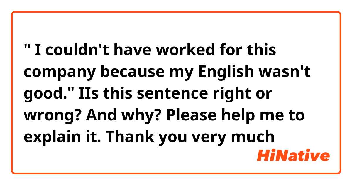 " I couldn't have worked for this company because my English wasn't good."
IIs this sentence right or wrong? And why? Please help me to explain it. Thank you very much