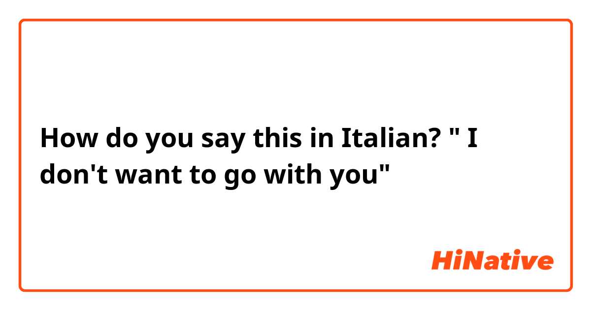 How do you say this in Italian? " I don't want to go with you"