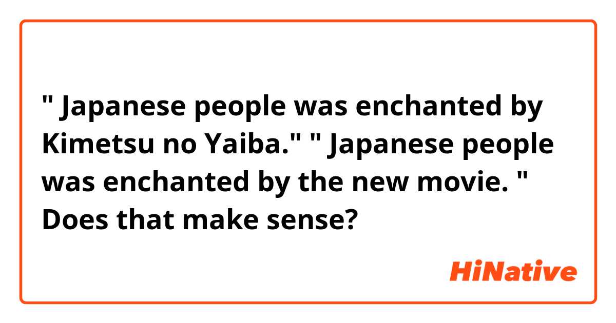" Japanese people was enchanted by Kimetsu no Yaiba." 
" Japanese people was enchanted by the new movie. " 

Does that make sense? 