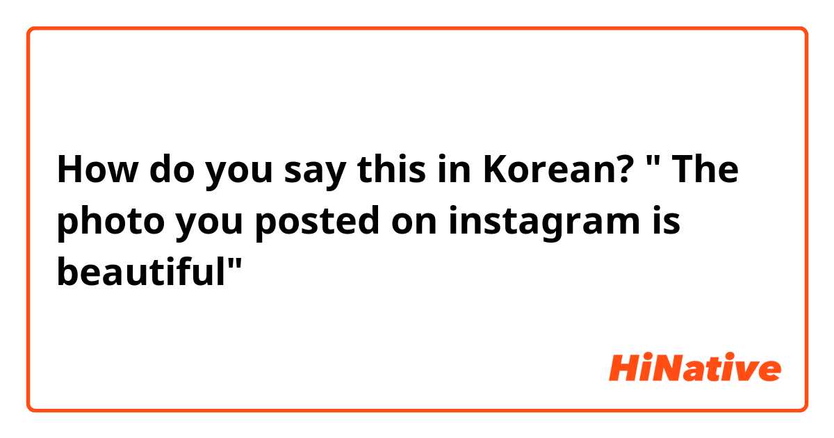 How do you say this in Korean? " The photo you posted on instagram is  beautiful"