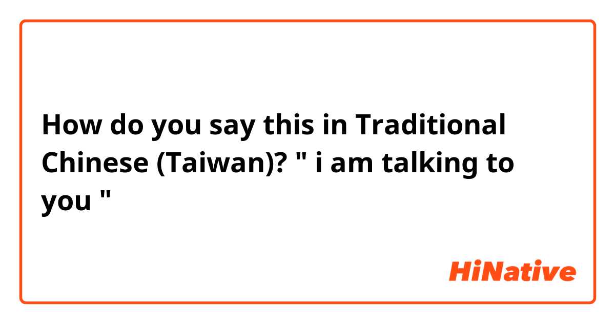 How do you say this in Traditional Chinese (Taiwan)? " i am talking to you "