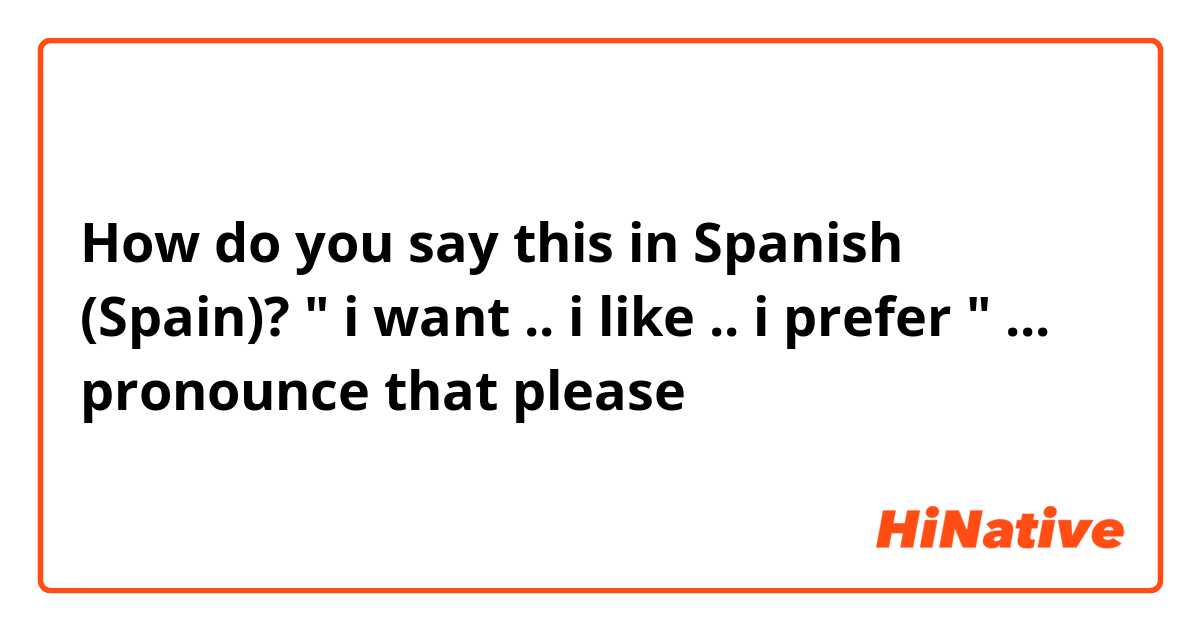 How do you say this in Spanish (Spain)? " i want .. i like .. i prefer "  ... pronounce that please 