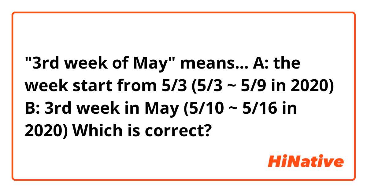 "3rd week of May" means...
A: the week start from 5/3 (5/3 ~ 5/9 in 2020)
B: 3rd week in May (5/10 ~ 5/16 in 2020)

Which is correct?
